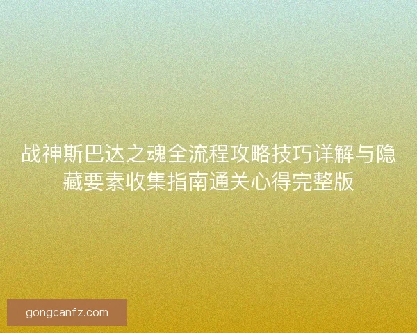 战神斯巴达之魂全流程攻略技巧详解与隐藏要素收集指南通关心得完整版