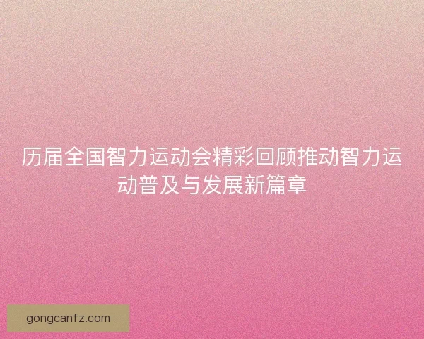 历届全国智力运动会精彩回顾推动智力运动普及与发展新篇章