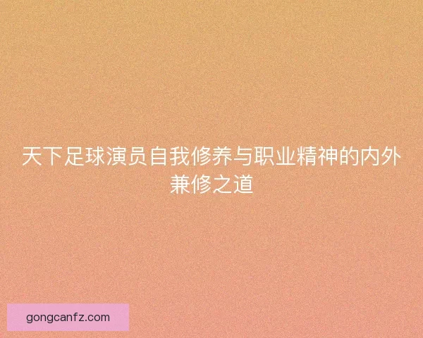 天下足球演员自我修养与职业精神的内外兼修之道