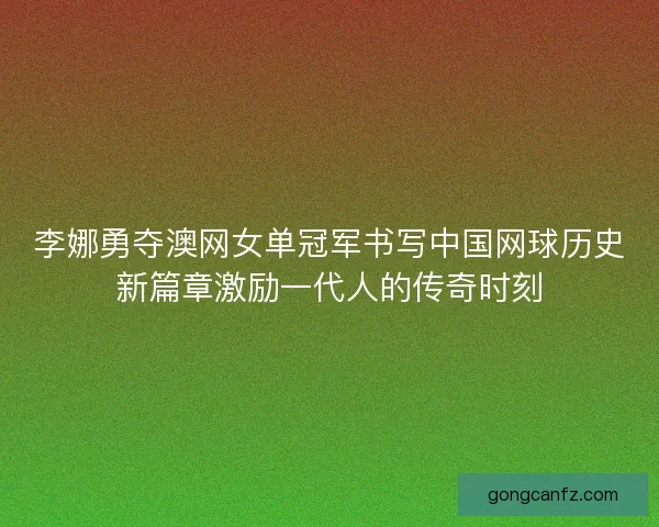李娜勇夺澳网女单冠军书写中国网球历史新篇章激励一代人的传奇时刻