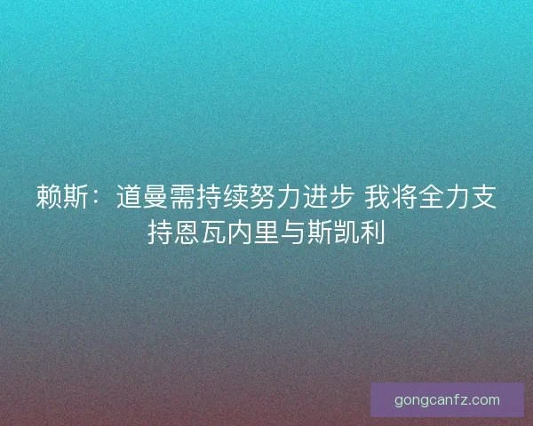 赖斯：道曼需持续努力进步 我将全力支持恩瓦内里与斯凯利