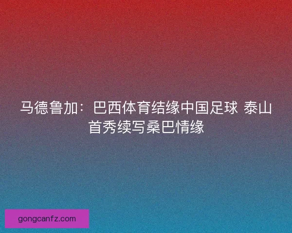 马德鲁加：巴西体育结缘中国足球 泰山首秀续写桑巴情缘