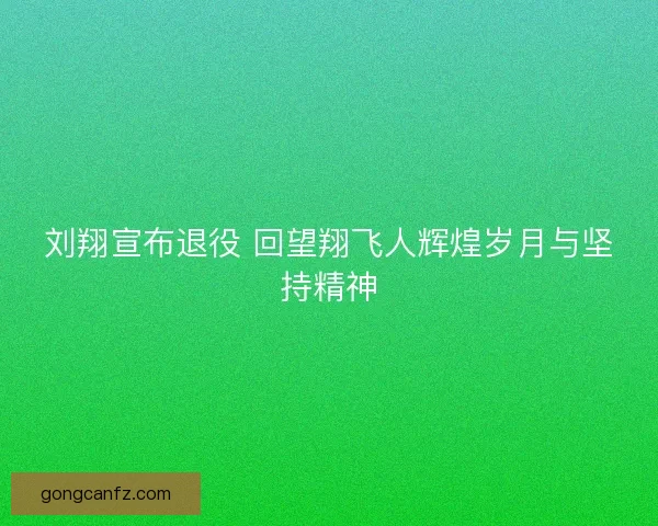 刘翔宣布退役 回望翔飞人辉煌岁月与坚持精神