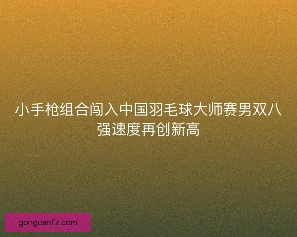 小手枪组合闯入中国羽毛球大师赛男双八强速度再创新高