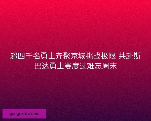 超四千名勇士齐聚京城挑战极限 共赴斯巴达勇士赛度过难忘周末
