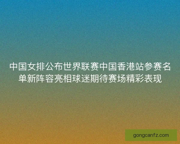 中国女排公布世界联赛中国香港站参赛名单新阵容亮相球迷期待赛场精彩表现
