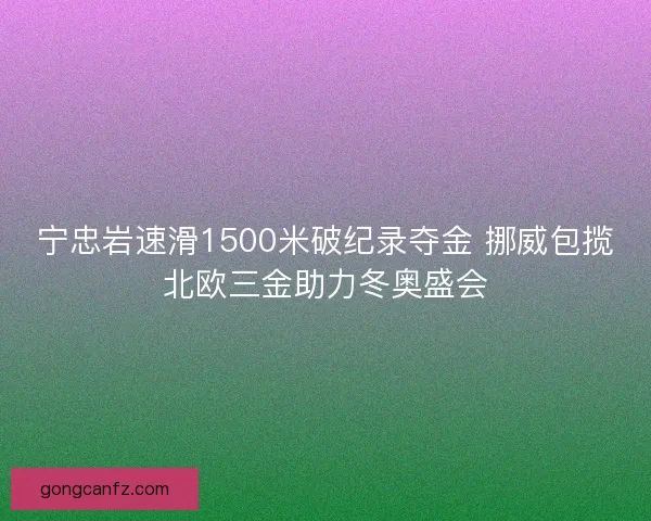 宁忠岩速滑1500米破纪录夺金 挪威包揽北欧三金助力冬奥盛会