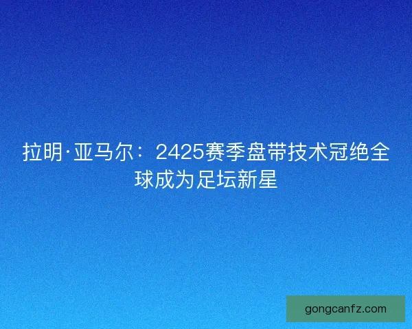 拉明·亚马尔：2425赛季盘带技术冠绝全球成为足坛新星