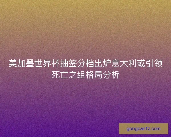 美加墨世界杯抽签分档出炉意大利或引领死亡之组格局分析