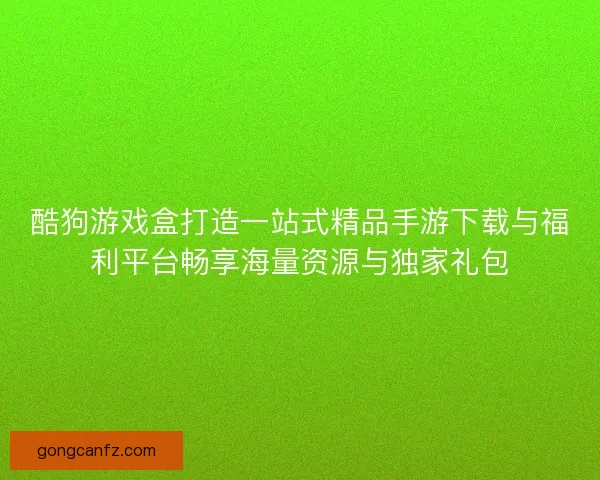 酷狗游戏盒打造一站式精品手游下载与福利平台畅享海量资源与独家礼包