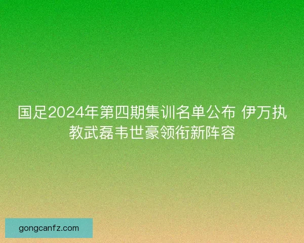 国足2024年第四期集训名单公布 伊万执教武磊韦世豪领衔新阵容