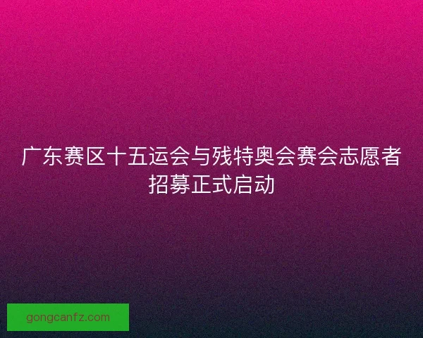 广东赛区十五运会与残特奥会赛会志愿者招募正式启动