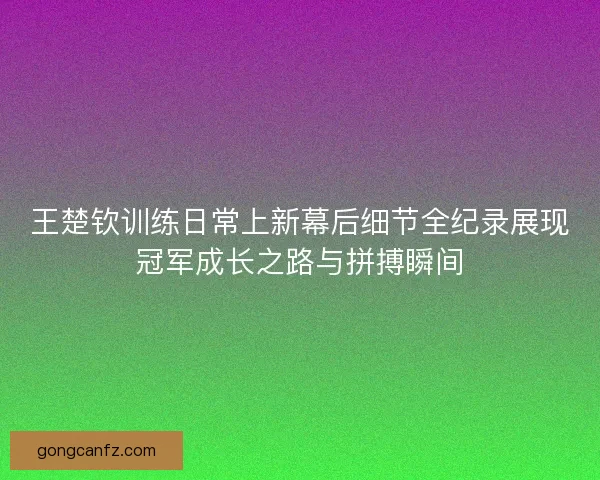 王楚钦训练日常上新幕后细节全纪录展现冠军成长之路与拼搏瞬间