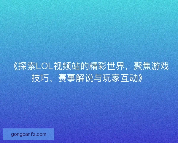 《探索LOL视频站的精彩世界，聚焦游戏技巧、赛事解说与玩家互动》
