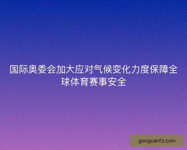 国际奥委会加大应对气候变化力度保障全球体育赛事安全