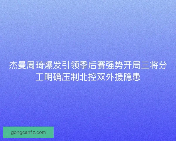 杰曼周琦爆发引领季后赛强势开局三将分工明确压制北控双外援隐患