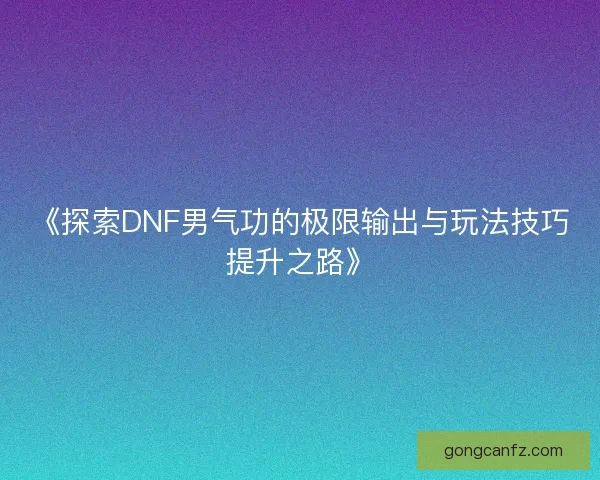 《探索DNF男气功的极限输出与玩法技巧提升之路》