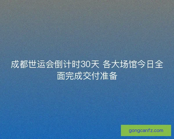 成都世运会倒计时30天 各大场馆今日全面完成交付准备