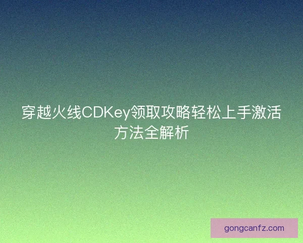 穿越火线CDKey领取攻略轻松上手激活方法全解析