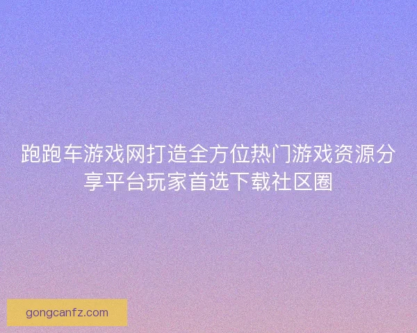 跑跑车游戏网打造全方位热门游戏资源分享平台玩家首选下载社区圈