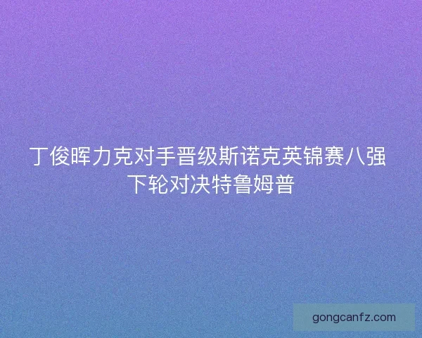丁俊晖力克对手晋级斯诺克英锦赛八强 下轮对决特鲁姆普